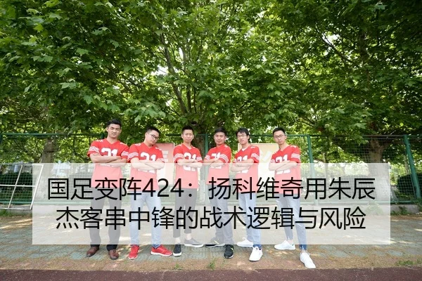 国足变阵424：扬科维奇用朱辰杰客串中锋的战术逻辑与风险（hth）