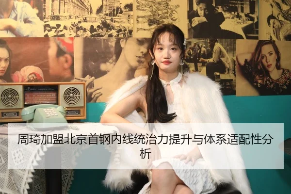 周琦加盟北京首钢内线统治力提升与体系适配性分析（hth）