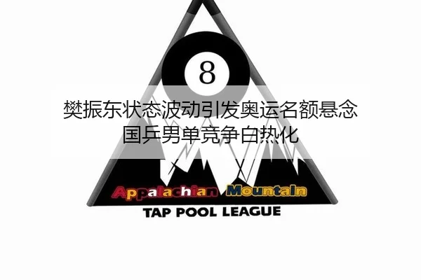 樊振东状态波动引发奥运名额悬念 国乒男单竞争白热化（hth）